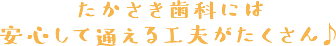 たかさき歯科には安心して通える工夫がたくさん