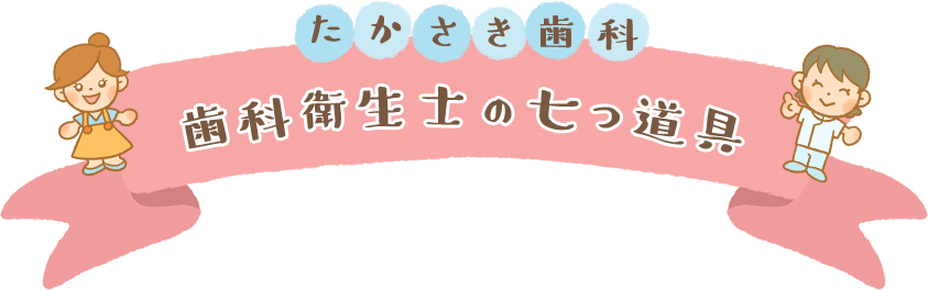 たかさき歯科　歯科衛生士の七つ道具