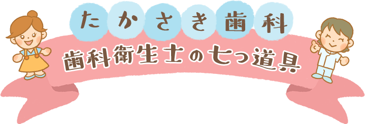 たかさき歯科　歯科衛生士の七つ道具